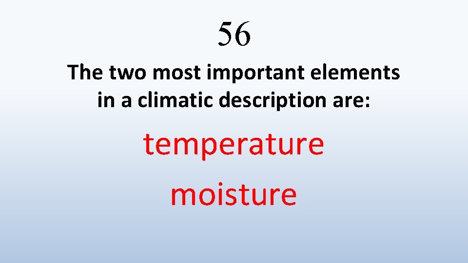 56 The two most important elements in a climatic description are: temperature moisture 