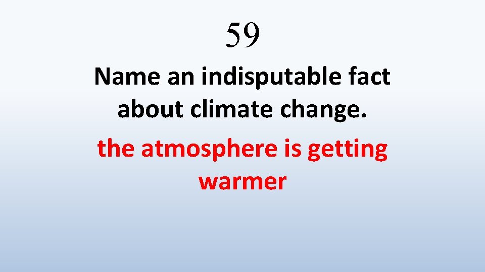 59 Name an indisputable fact about climate change. the atmosphere is getting warmer 