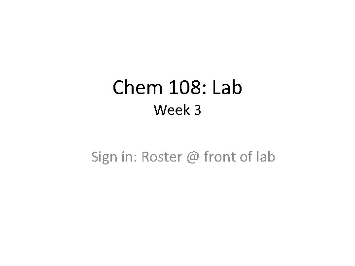 Chem 108: Lab Week 3 Sign in: Roster @ front of lab 