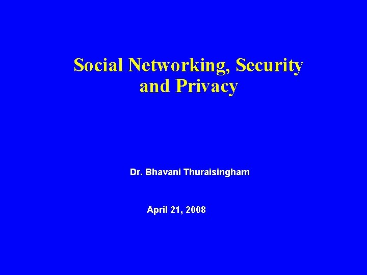 Social Networking, Security and Privacy Dr. Bhavani Thuraisingham April 21, 2008 