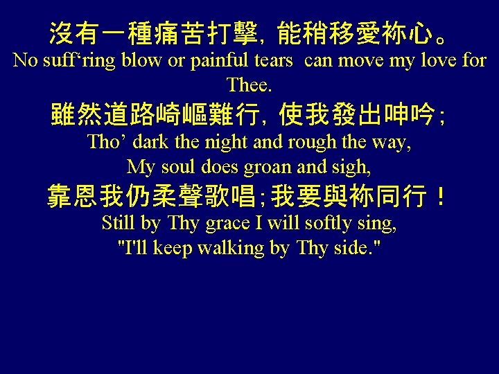 沒有一種痛苦打擊，能稍移愛袮心。 No suff‘ring blow or painful tears can move my love for Thee. 雖然道路崎嶇難行，使我發出呻吟；