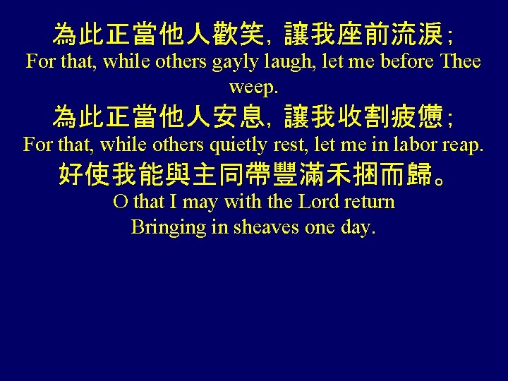 為此正當他人歡笑，讓我座前流淚； For that, while others gayly laugh, let me before Thee weep. 為此正當他人安息，讓我收割疲憊； For