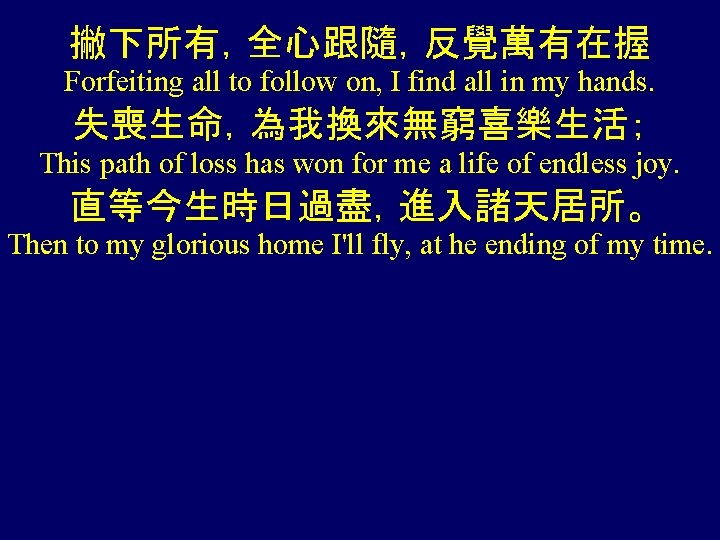 撇下所有，全心跟隨，反覺萬有在握 Forfeiting all to follow on, I find all in my hands. 失喪生命，為我換來無窮喜樂生活； This