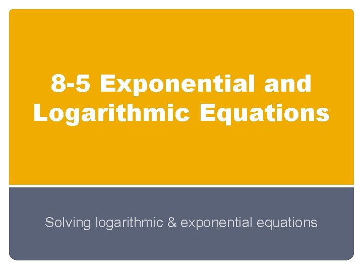 8 -5 Exponential and Logarithmic Equations Solving logarithmic & exponential equations 