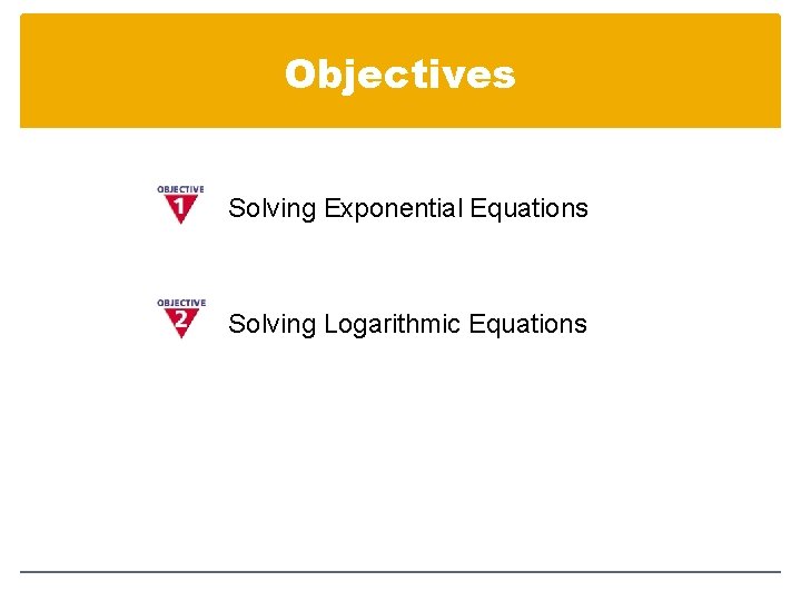 Objectives Solving Exponential Equations Solving Logarithmic Equations 