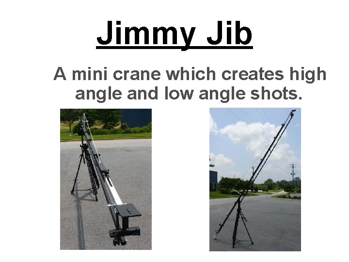 Jimmy Jib A mini crane which creates high angle and low angle shots. 