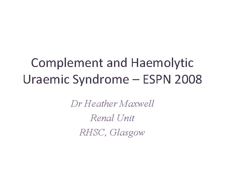 Complement and Haemolytic Uraemic Syndrome – ESPN 2008 Dr Heather Maxwell Renal Unit RHSC, Complement and Haemolytic Uraemic Syndrome – ESPN 2008 Dr Heather Maxwell Renal Unit RHSC,