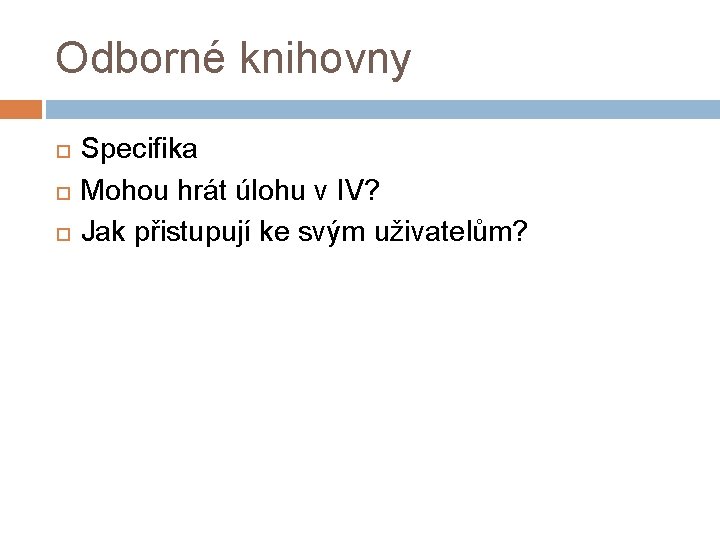 Odborné knihovny Specifika Mohou hrát úlohu v IV? Jak přistupují ke svým uživatelům? 