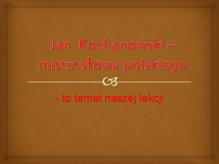 Jan Kochanowski – mistrz słowa polskiego - to temat naszej lekcji 