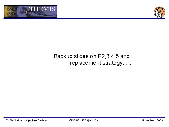Backup slides on P 2, 3, 4, 5 and replacement strategy…. . THEMIS Mission