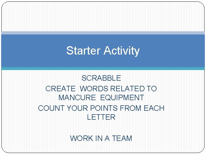 Starter Activity SCRABBLE CREATE WORDS RELATED TO MANCURE EQUIPMENT COUNT YOUR POINTS FROM EACH