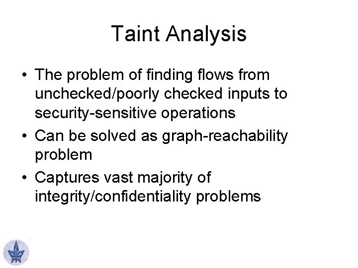 Taint Analysis • The problem of finding flows from unchecked/poorly checked inputs to security-sensitive