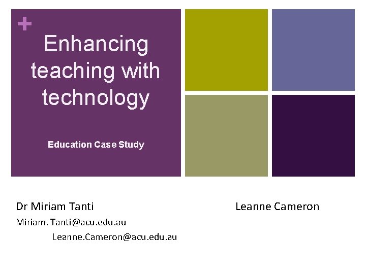 + Enhancing teaching with technology Education Case Study Dr Miriam Tanti Miriam. Tanti@acu. edu.