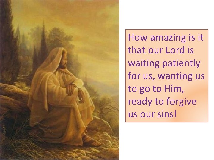 How amazing is it that our Lord is waiting patiently for us, wanting us