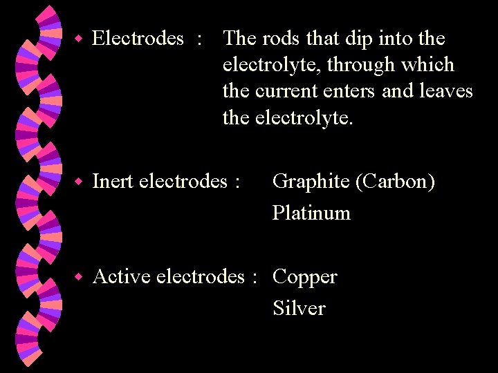 w Electrodes : The rods that dip into the electrolyte, through which the current