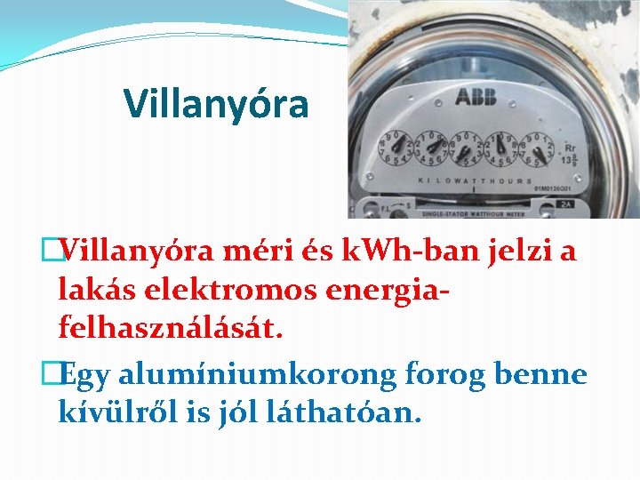 Villanyóra �Villanyóra méri és k. Wh-ban jelzi a lakás elektromos energiafelhasználását. �Egy alumíniumkorong forog
