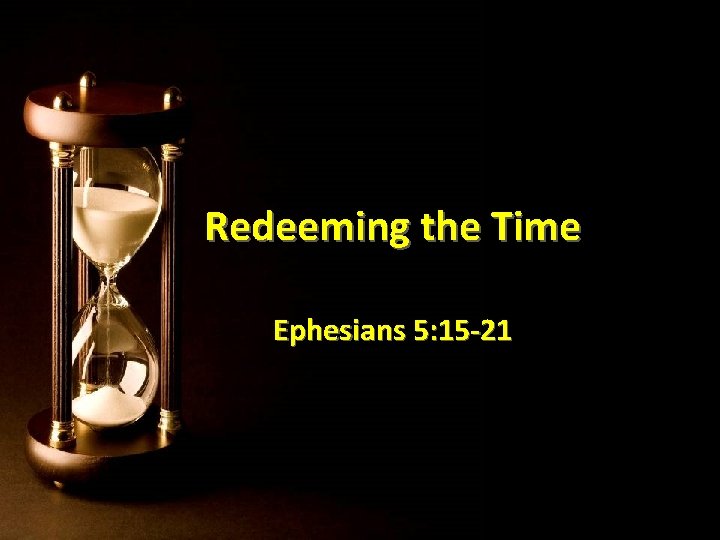 Redeeming the Time Ephesians 5: 15 -21 Redeeming the Time Ephesians 5: 15 -21