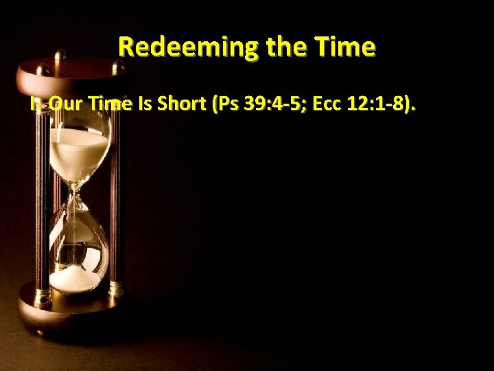Redeeming the Time I. Our Time Is Short (Ps 39: 4 -5; Ecc 12: Redeeming the Time I. Our Time Is Short (Ps 39: 4 -5; Ecc 12: