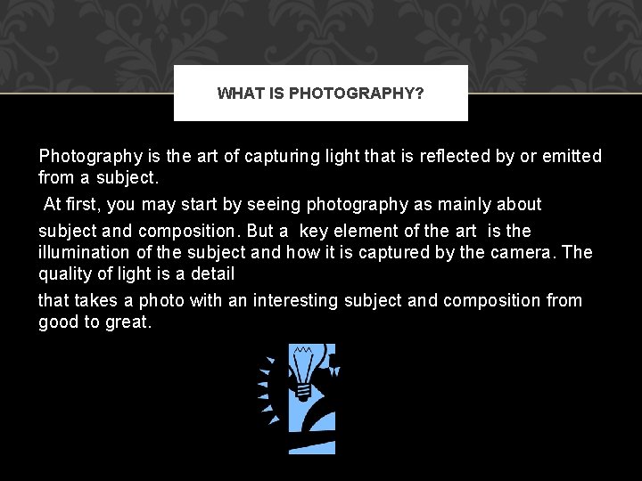 WHAT IS PHOTOGRAPHY? Photography is the art of capturing light that is reflected by