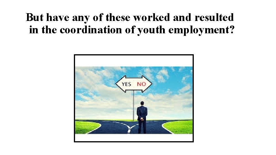 But have any of these worked and resulted in the coordination of youth employment?