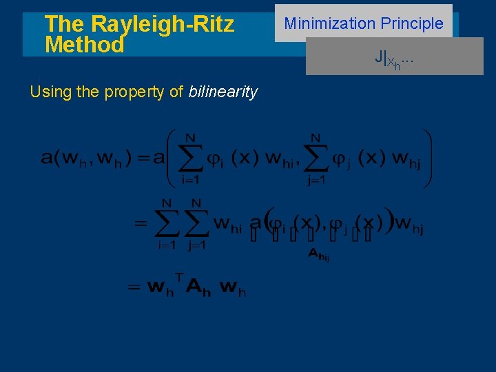 The Rayleigh-Ritz Method Using the property of bilinearity Minimization Principle J|Xh. . . 