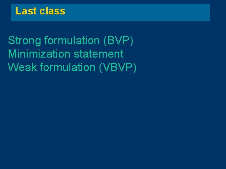 Last class Strong formulation (BVP) Minimization statement Weak formulation (VBVP) 