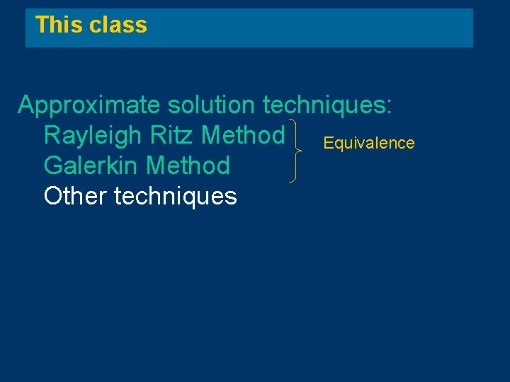 This class Approximate solution techniques: Rayleigh Ritz Method Equivalence Galerkin Method Other techniques 