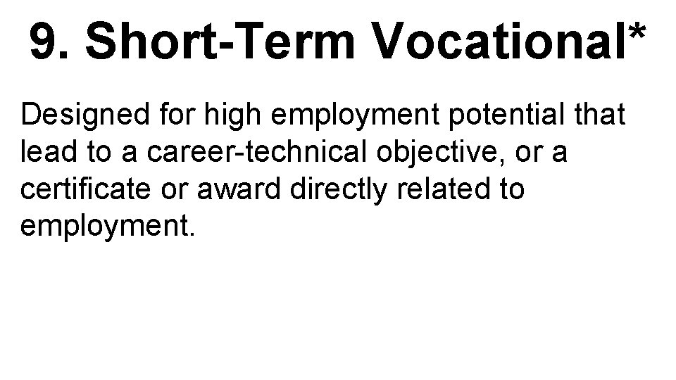 9. Short-Term Vocational* Designed for high employment potential that lead to a career-technical objective,