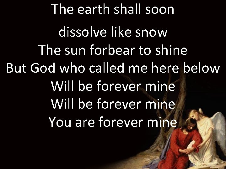 The earth shall soon dissolve like snow The sun forbear to shine But God