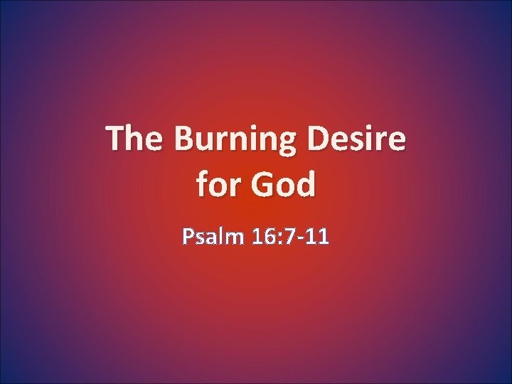 The Burning Desire for God Psalm 16: 7 -11 
