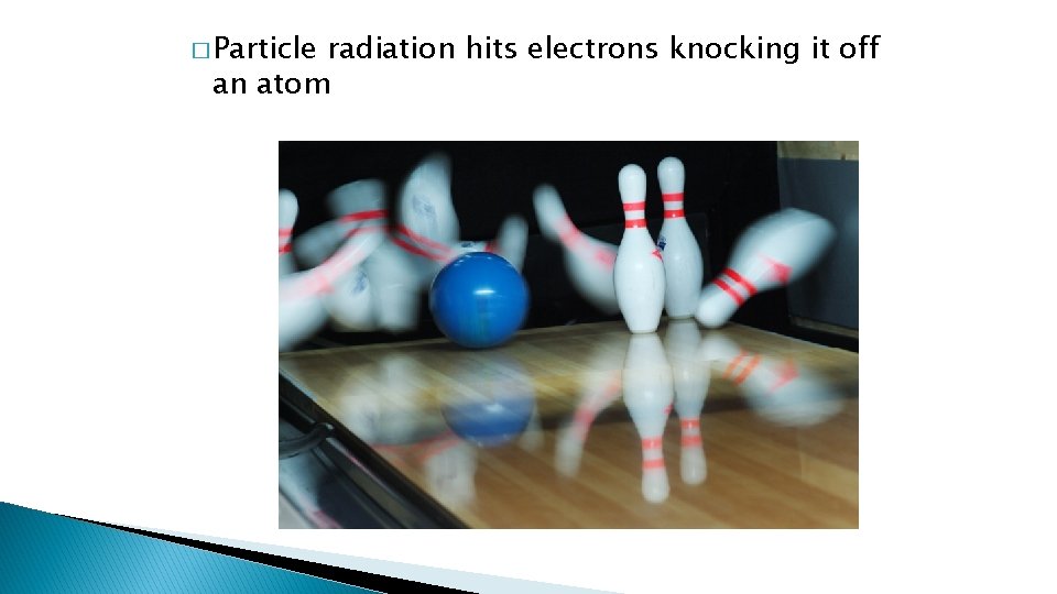 � Particle radiation hits electrons knocking it off an atom � Particle radiation hits electrons knocking it off an atom