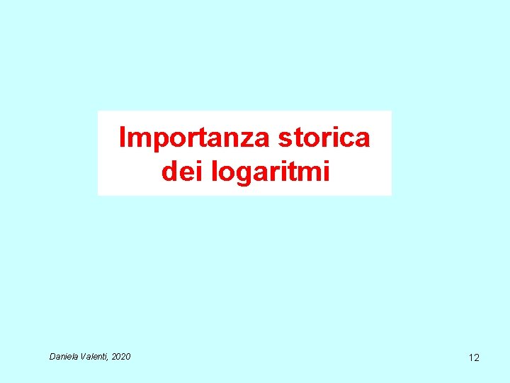 Importanza storica dei logaritmi Daniela Valenti, 2020 12 