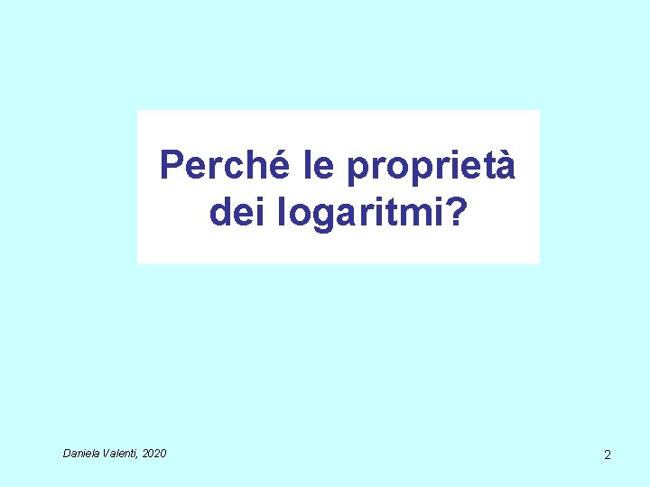 Perché le proprietà dei logaritmi? Daniela Valenti, 2020 2 