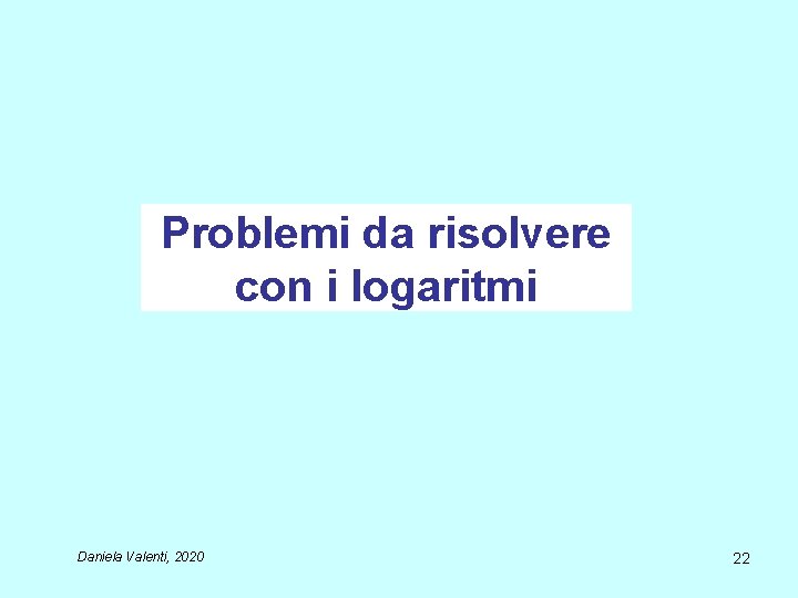 Problemi da risolvere con i logaritmi Daniela Valenti, 2020 22 