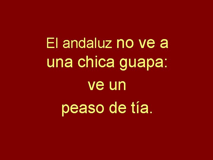 El andaluz no ve a una chica guapa: ve un peaso de tía. 