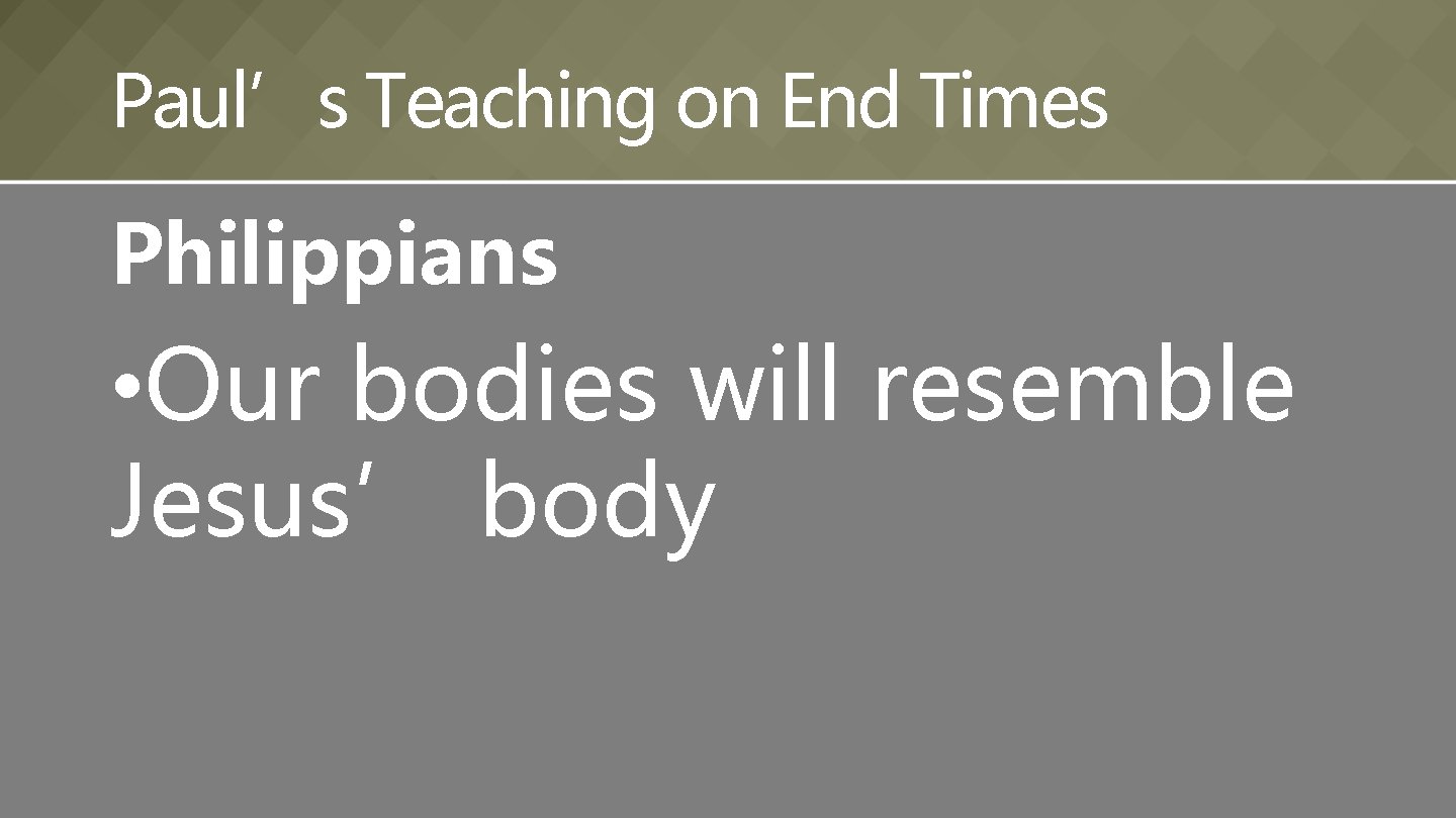 Paul’s Teaching on End Times Philippians • Our bodies will resemble Jesus’ body 