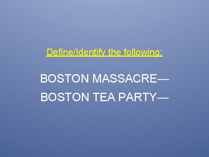 Define/Identify the following: BOSTON MASSACRE— BOSTON TEA PARTY— 