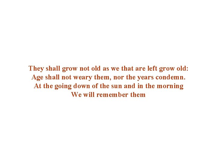 They shall grow not old as we that are left grow old: Age shall