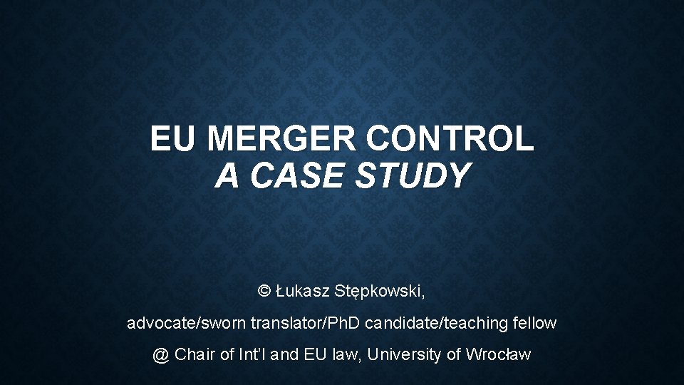 EU MERGER CONTROL A CASE STUDY © Łukasz Stępkowski, advocate/sworn translator/Ph. D candidate/teaching fellow