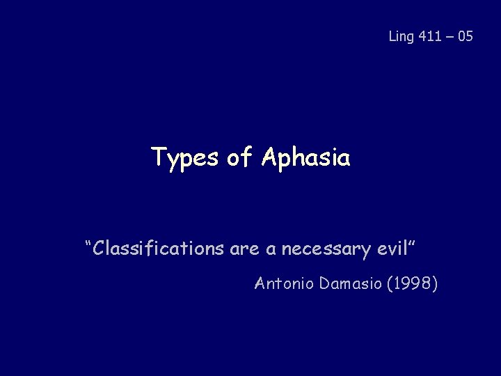 Ling 411 – 05 Types of Aphasia “Classifications are a necessary evil” Antonio Damasio Ling 411 – 05 Types of Aphasia “Classifications are a necessary evil” Antonio Damasio