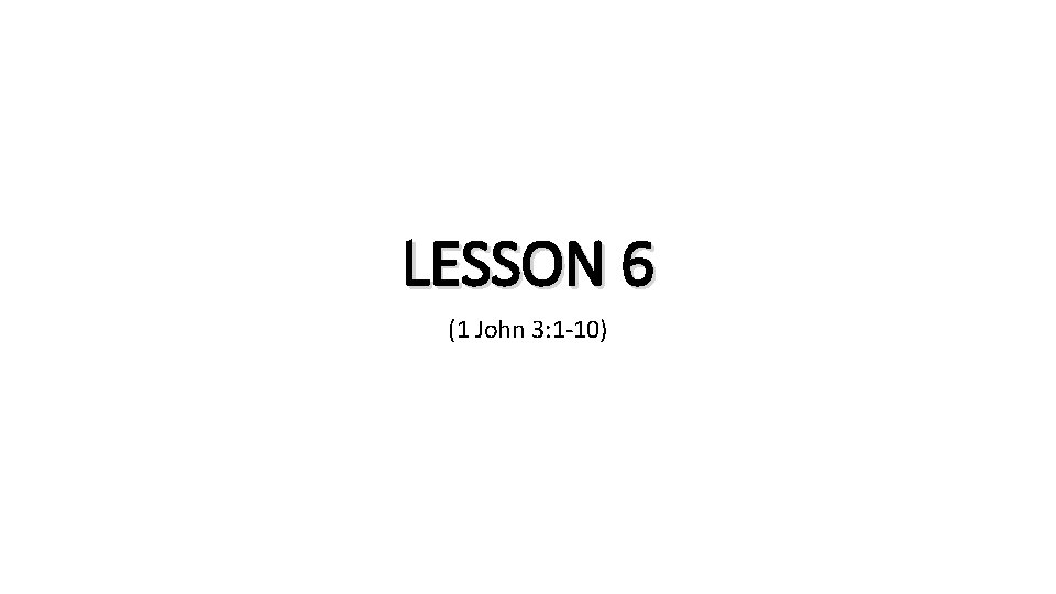 LESSON 6 (1 John 3: 1 -10) 