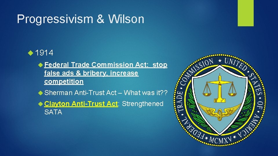 Progressivism & Wilson 1914 Federal Trade Commission Act: stop false ads & bribery, increase