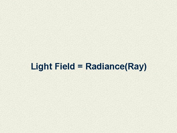 Light Field = Radiance(Ray) 