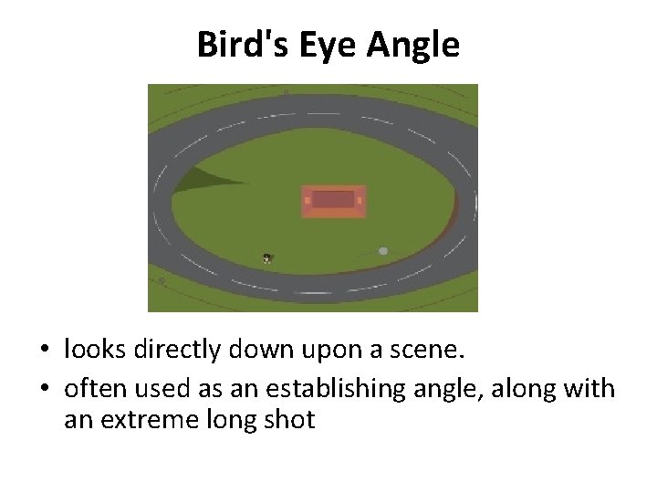 Bird's Eye Angle • looks directly down upon a scene. • often used as