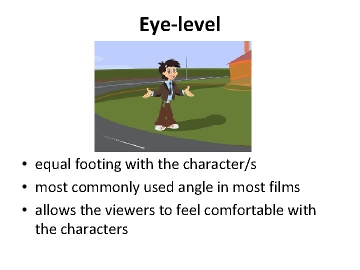 Eye-level • equal footing with the character/s • most commonly used angle in most