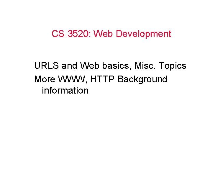 CS 3520: Web Development URLS and Web basics, Misc. Topics More WWW, HTTP Background