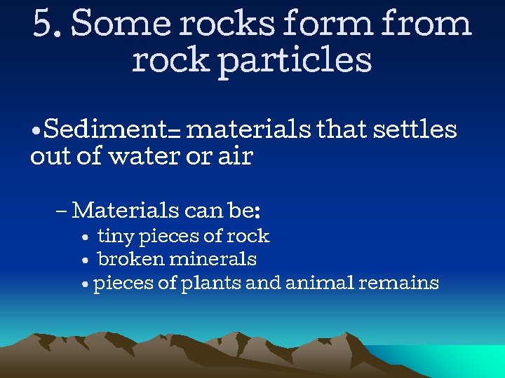 5. Some rocks form from rock particles • Sediment= materials that settles out of