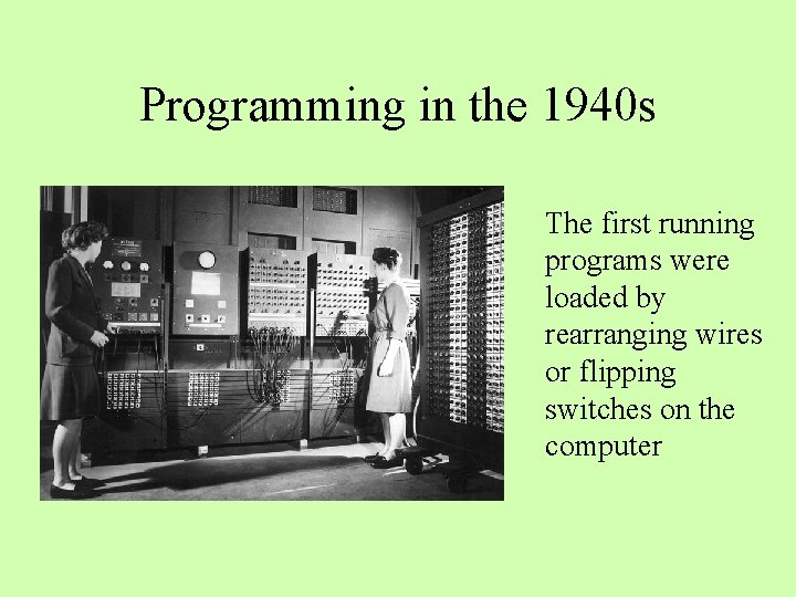 Programming in the 1940 s The first running programs were loaded by rearranging wires Programming in the 1940 s The first running programs were loaded by rearranging wires
