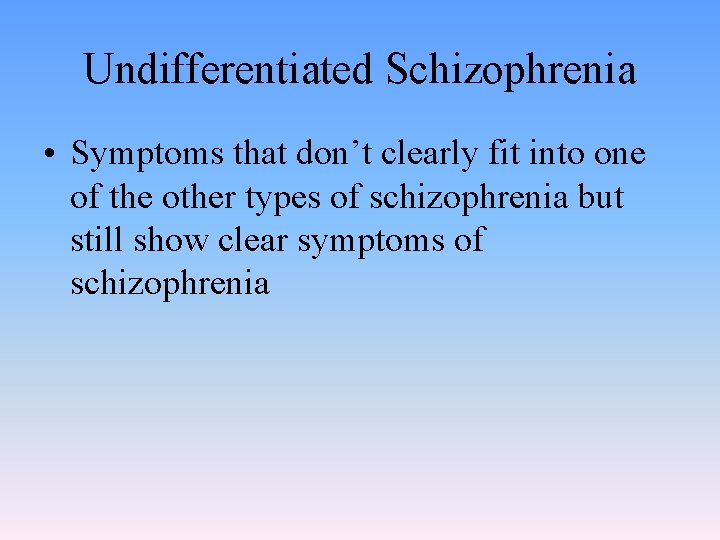 Undifferentiated Schizophrenia • Symptoms that don’t clearly fit into one of the other types