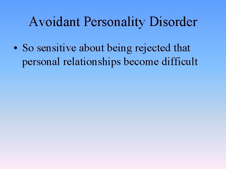 Avoidant Personality Disorder • So sensitive about being rejected that personal relationships become difficult